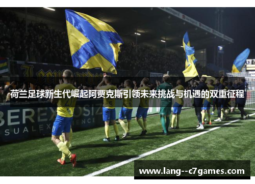 荷兰足球新生代崛起阿贾克斯引领未来挑战与机遇的双重征程
