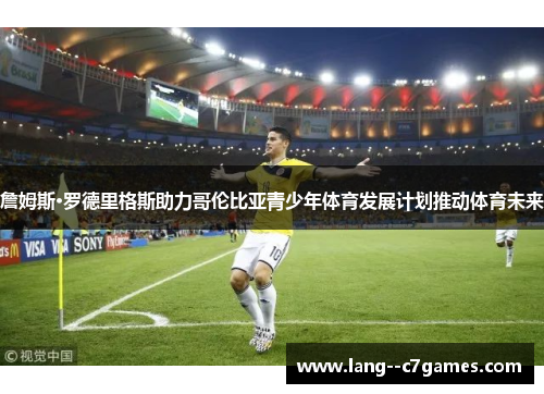 詹姆斯·罗德里格斯助力哥伦比亚青少年体育发展计划推动体育未来