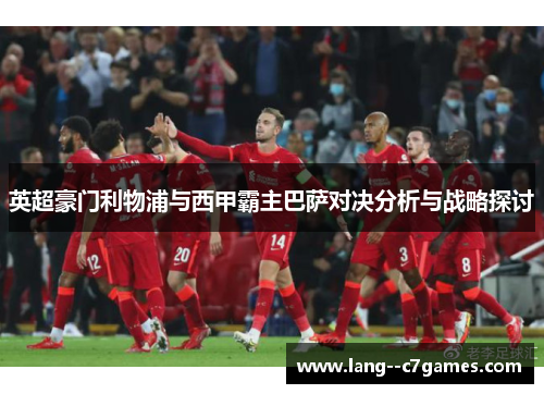 英超豪门利物浦与西甲霸主巴萨对决分析与战略探讨