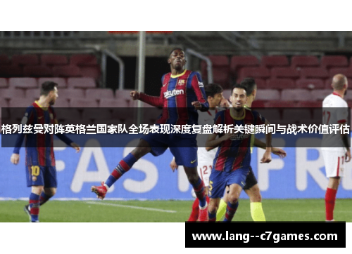 格列兹曼对阵英格兰国家队全场表现深度复盘解析关键瞬间与战术价值评估