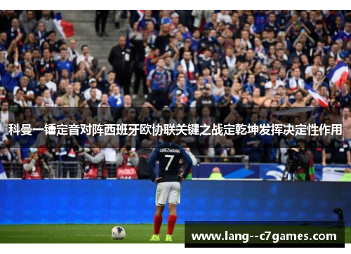 科曼一锤定音对阵西班牙欧协联关键之战定乾坤发挥决定性作用 科曼一锤定音对阵西班牙欧协联关键之战定乾坤发挥决定性作用