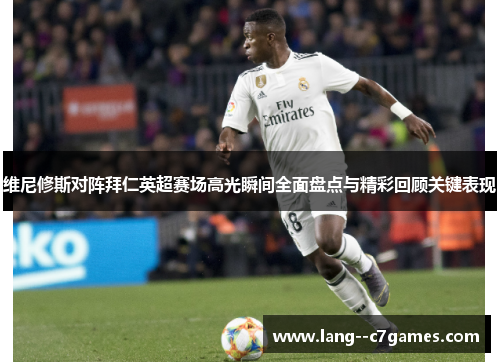 维尼修斯对阵拜仁英超赛场高光瞬间全面盘点与精彩回顾关键表现 维尼修斯对阵拜仁英超赛场高光瞬间全面盘点与精彩回顾关键表现