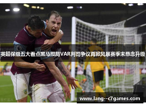 英超保级五大看点黑马搅局VAR判罚争议再掀风暴赛季末悬念升级 英超保级五大看点黑马搅局VAR判罚争议再掀风暴赛季末悬念升级