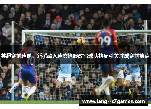 英超赛前速递：新援融入速度抢眼改写球队格局引关注成赛前焦点