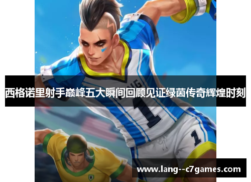 西格诺里射手巅峰五大瞬间回顾见证绿茵传奇辉煌时刻 西格诺里射手巅峰五大瞬间回顾见证绿茵传奇辉煌时刻