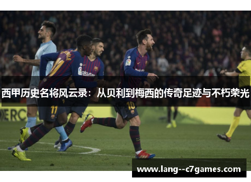 西甲历史名将风云录:从贝利到梅西的传奇足迹与不朽荣光 西甲历史名将风云录:从贝利到梅西的传奇足迹与不朽荣光