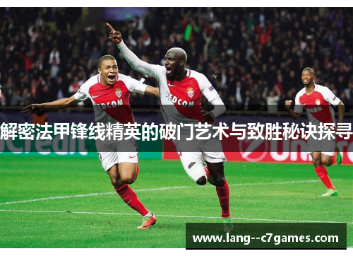 解密法甲锋线精英的破门艺术与致胜秘诀探寻 解密法甲锋线精英的破门艺术与致胜秘诀探寻
