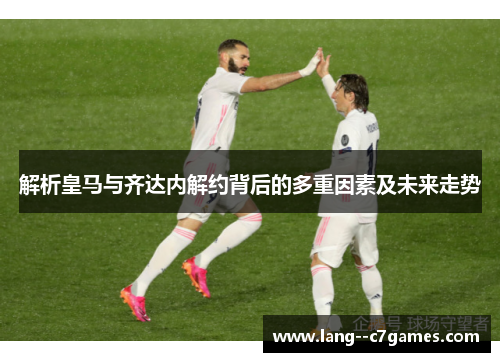 解析皇马与齐达内解约背后的多重因素及未来走势 解析皇马与齐达内解约背后的多重因素及未来走势