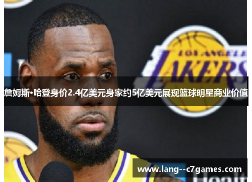 詹姆斯·哈登身价2.4亿美元身家约5亿美元展现篮球明星商业价值