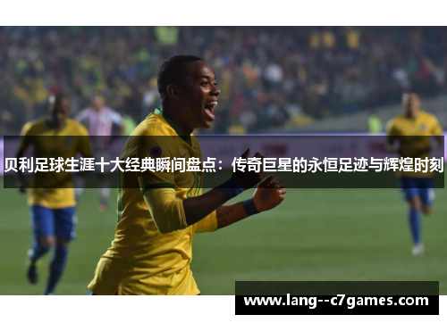贝利足球生涯十大经典瞬间盘点:传奇巨星的永恒足迹与辉煌时刻 贝利足球生涯十大经典瞬间盘点:传奇巨星的永恒足迹与辉煌时刻