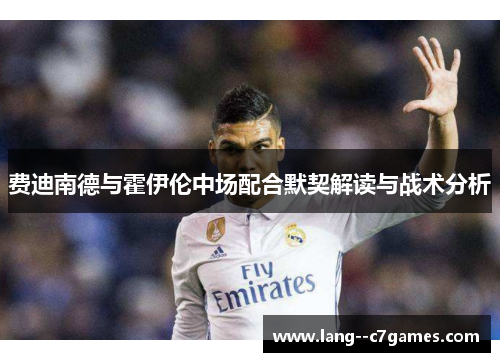 费迪南德与霍伊伦中场配合默契解读与战术分析 费迪南德与霍伊伦中场配合默契解读与战术分析