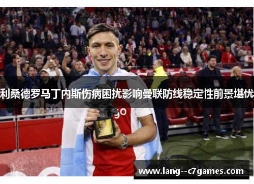 利桑德罗马丁内斯伤病困扰影响曼联防线稳定性前景堪忧