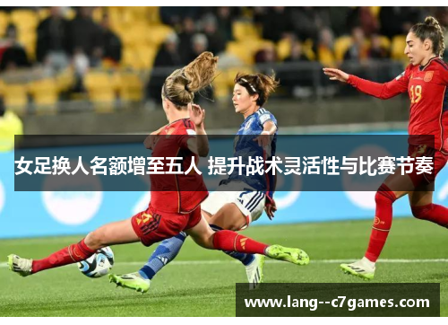 女足换人名额增至五人 提升战术灵活性与比赛节奏 女足换人名额增至五人 提升战术灵活性与比赛节奏