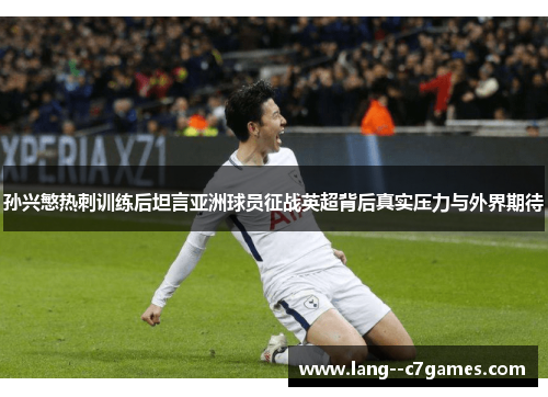 孙兴慜热刺训练后坦言亚洲球员征战英超背后真实压力与外界期待