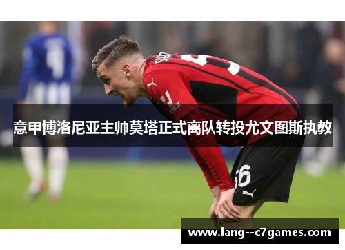 意甲博洛尼亚主帅莫塔正式离队转投尤文图斯执教 意甲博洛尼亚主帅莫塔正式离队转投尤文图斯执教