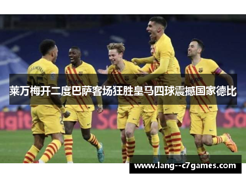 莱万梅开二度巴萨客场狂胜皇马四球震撼国家德比