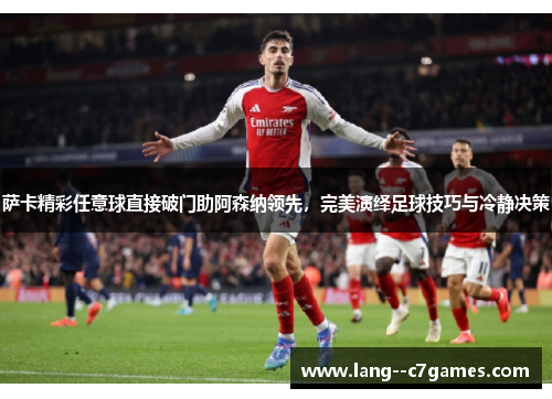 萨卡精彩任意球直接破门助阿森纳领先，完美演绎足球技巧与冷静决策