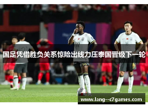 国足凭借胜负关系惊险出线力压泰国晋级下一轮 国足凭借胜负关系惊险出线力压泰国晋级下一轮
