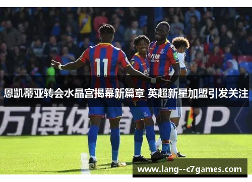 恩凯蒂亚转会水晶宫揭幕新篇章 英超新星加盟引发关注 恩凯蒂亚转会水晶宫揭幕新篇章 英超新星加盟引发关注