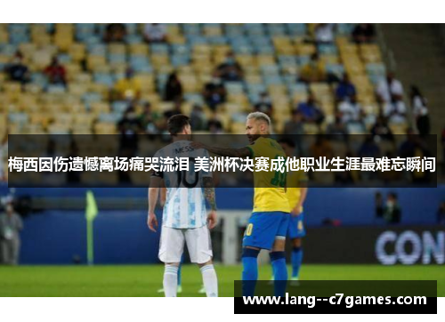 梅西因伤遗憾离场痛哭流泪 美洲杯决赛成他职业生涯最难忘瞬间 梅西因伤遗憾离场痛哭流泪 美洲杯决赛成他职业生涯最难忘瞬间