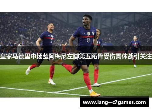 皇家马德里中场楚阿梅尼左脚第五跖骨受伤需休战引关注 皇家马德里中场楚阿梅尼左脚第五跖骨受伤需休战引关注