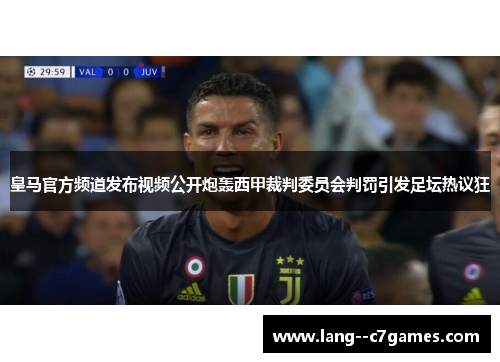皇马官方频道发布视频公开炮轰西甲裁判委员会判罚引发足坛热议狂 皇马官方频道发布视频公开炮轰西甲裁判委员会判罚引发足坛热议狂
